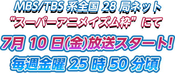 MBS/TBS 系全国 28 局ネット “スーパーアニメイズム枠”にて7月 10 日(金)放送スタート! 毎週金曜 25 時 50 分頃
